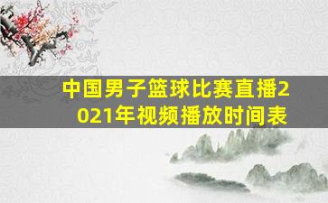 中国男子篮球比赛直播2021年视频播放时间表