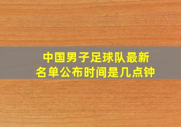 中国男子足球队最新名单公布时间是几点钟