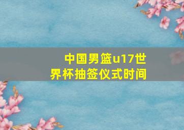 中国男篮u17世界杯抽签仪式时间