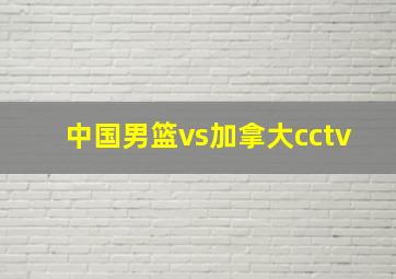 中国男篮vs加拿大cctv