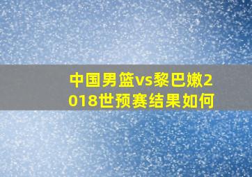 中国男篮vs黎巴嫩2018世预赛结果如何