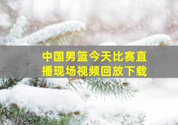 中国男篮今天比赛直播现场视频回放下载