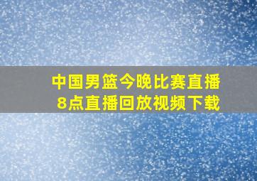 中国男篮今晚比赛直播8点直播回放视频下载