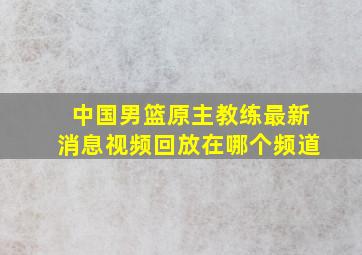 中国男篮原主教练最新消息视频回放在哪个频道