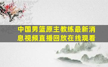 中国男篮原主教练最新消息视频直播回放在线观看