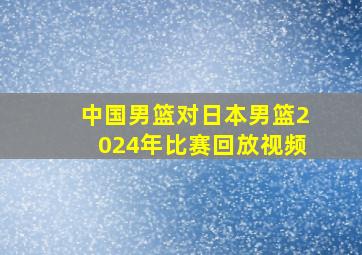 中国男篮对日本男篮2024年比赛回放视频