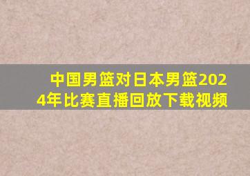 中国男篮对日本男篮2024年比赛直播回放下载视频