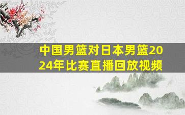 中国男篮对日本男篮2024年比赛直播回放视频