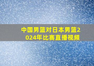 中国男篮对日本男篮2024年比赛直播视频