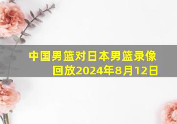 中国男篮对日本男篮录像回放2024年8月12日