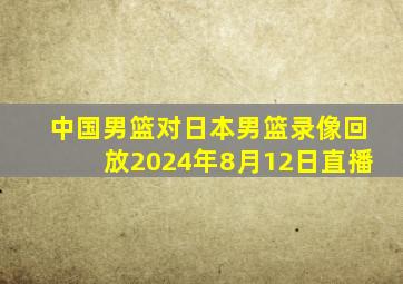 中国男篮对日本男篮录像回放2024年8月12日直播