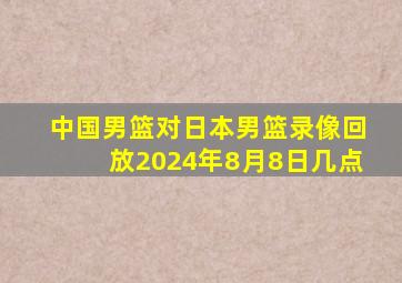 中国男篮对日本男篮录像回放2024年8月8日几点