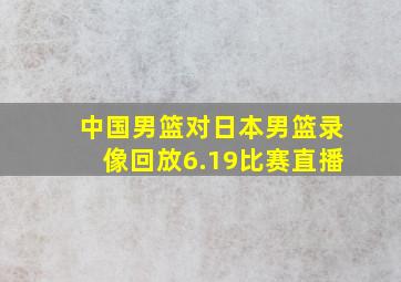 中国男篮对日本男篮录像回放6.19比赛直播