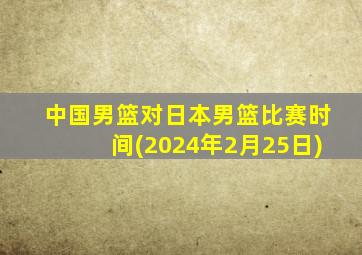 中国男篮对日本男篮比赛时间(2024年2月25日)