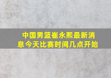 中国男篮崔永熙最新消息今天比赛时间几点开始