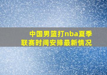 中国男篮打nba夏季联赛时间安排最新情况