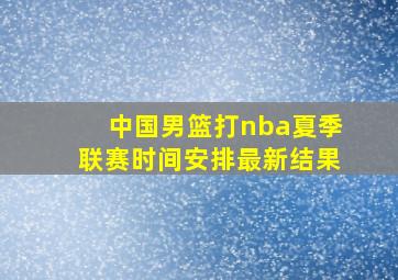 中国男篮打nba夏季联赛时间安排最新结果