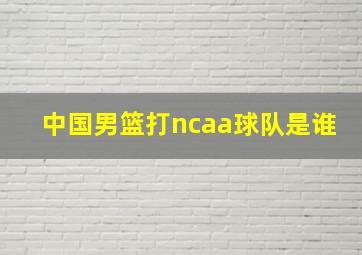 中国男篮打ncaa球队是谁