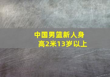 中国男篮新人身高2米13岁以上