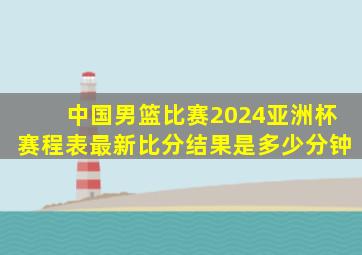 中国男篮比赛2024亚洲杯赛程表最新比分结果是多少分钟