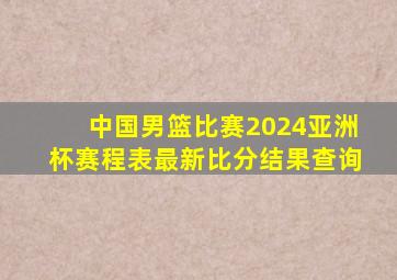 中国男篮比赛2024亚洲杯赛程表最新比分结果查询