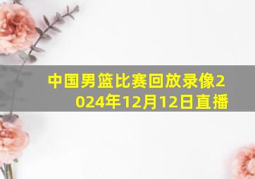 中国男篮比赛回放录像2024年12月12日直播