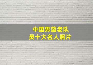 中国男篮老队员十大名人照片