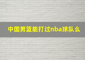 中国男篮能打过nba球队么