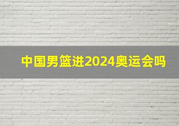 中国男篮进2024奥运会吗