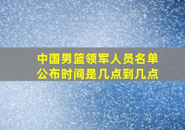 中国男篮领军人员名单公布时间是几点到几点