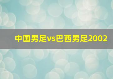 中国男足vs巴西男足2002