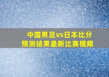 中国男足vs日本比分预测结果最新比赛视频