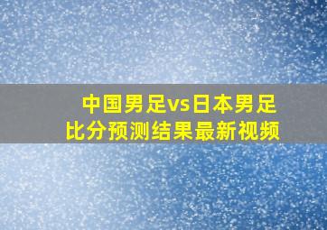 中国男足vs日本男足比分预测结果最新视频