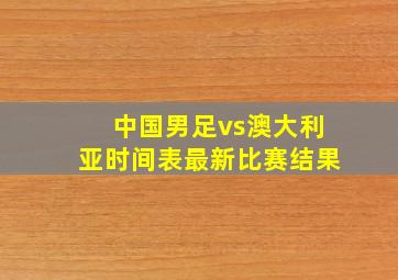 中国男足vs澳大利亚时间表最新比赛结果