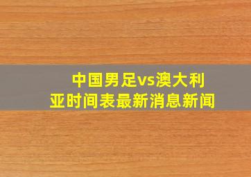 中国男足vs澳大利亚时间表最新消息新闻