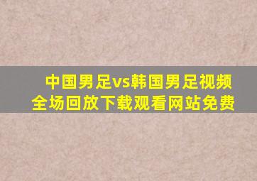 中国男足vs韩国男足视频全场回放下载观看网站免费