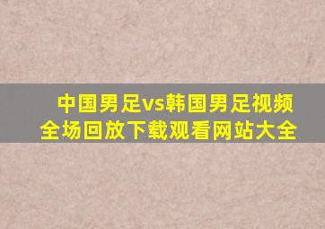 中国男足vs韩国男足视频全场回放下载观看网站大全