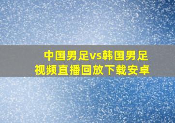 中国男足vs韩国男足视频直播回放下载安卓