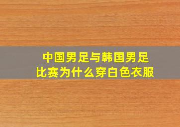 中国男足与韩国男足比赛为什么穿白色衣服