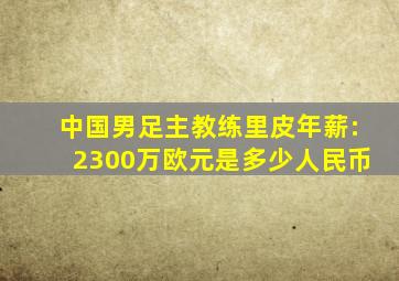 中国男足主教练里皮年薪:2300万欧元是多少人民币