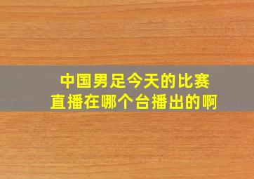 中国男足今天的比赛直播在哪个台播出的啊