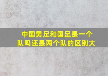 中国男足和国足是一个队吗还是两个队的区别大