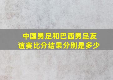 中国男足和巴西男足友谊赛比分结果分别是多少