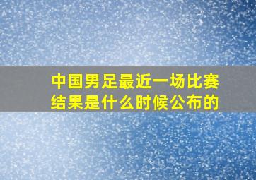 中国男足最近一场比赛结果是什么时候公布的