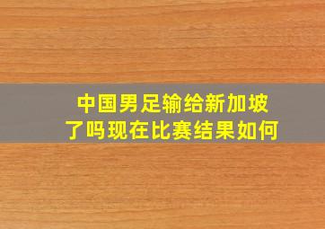 中国男足输给新加坡了吗现在比赛结果如何