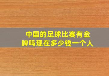 中国的足球比赛有金牌吗现在多少钱一个人