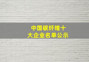 中国碳纤维十大企业名单公示