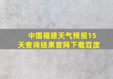 中国福建天气预报15天查询结果官网下载百度