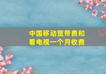 中国移动宽带费和看电视一个月收费