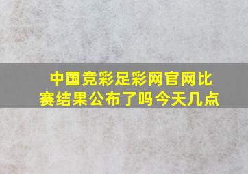 中国竞彩足彩网官网比赛结果公布了吗今天几点